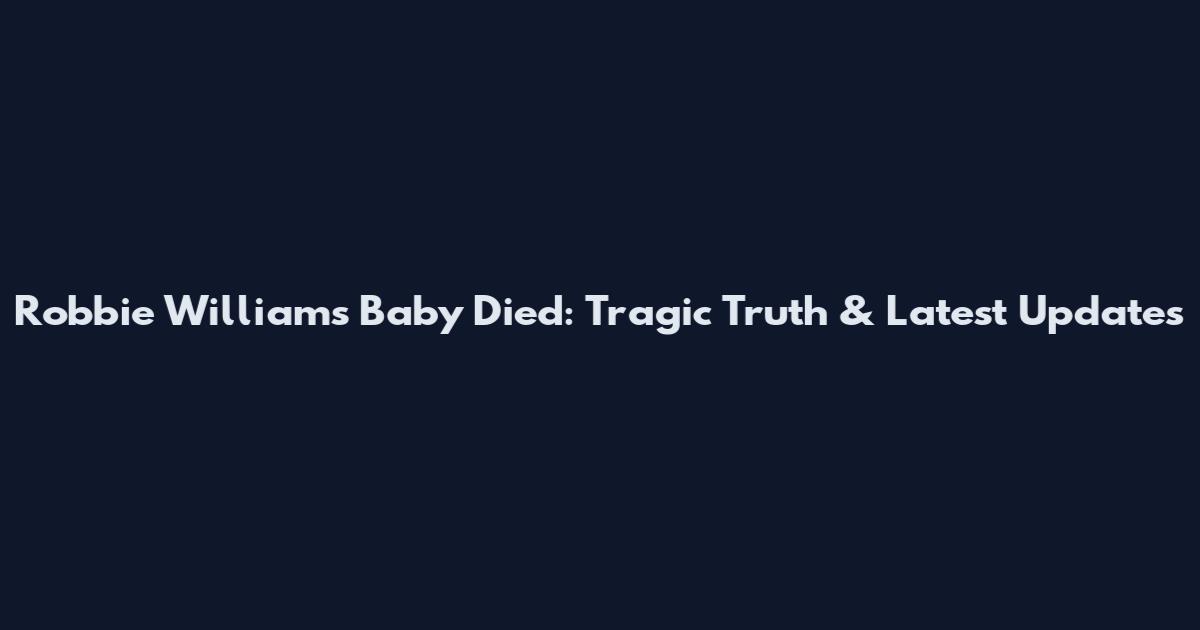 Robbie Williams Baby Died: Tragic Truth & Latest Updates