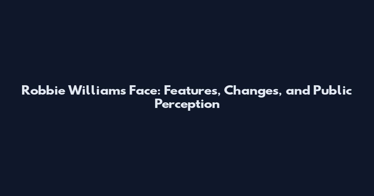Robbie Williams Face: Features, Changes, and Public Perception