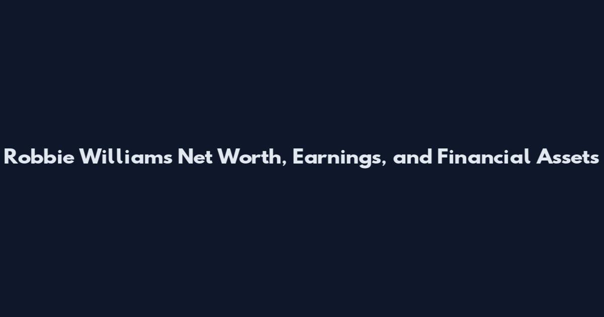 Robbie Williams Net Worth, Earnings, and Financial Assets