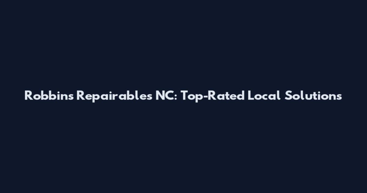 Robbins Repairables NC: Top-Rated Local Solutions