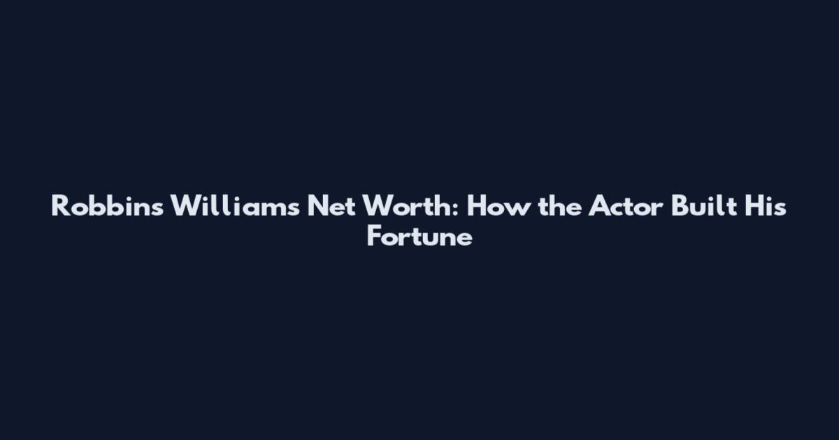 Robbins Williams Net Worth: How the Actor Built His Fortune