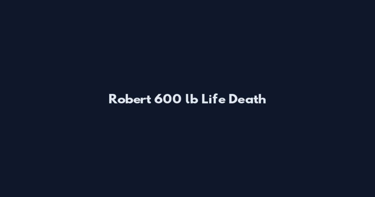 Robert 600 lb Life Death