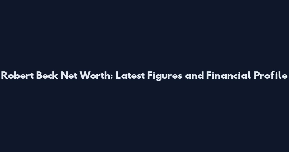 Robert Beck Net Worth: Latest Figures and Financial Profile