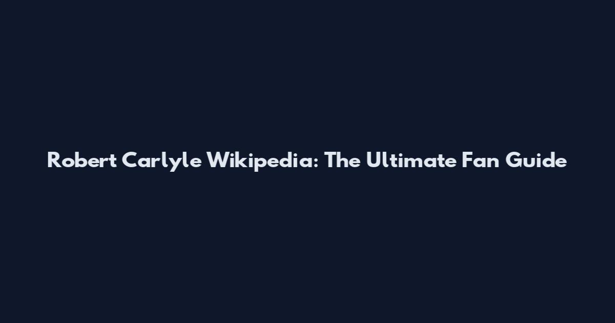 Robert Carlyle Wikipedia: The Ultimate Fan Guide