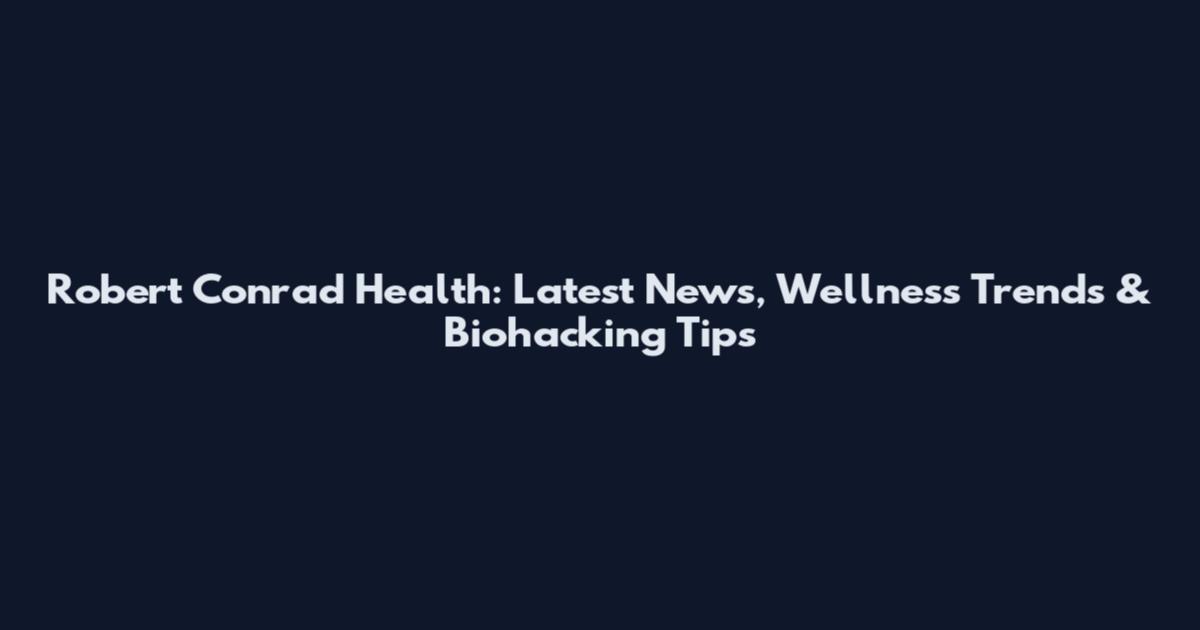 Robert Conrad Health: Latest News, Wellness Trends & Biohacking Tips