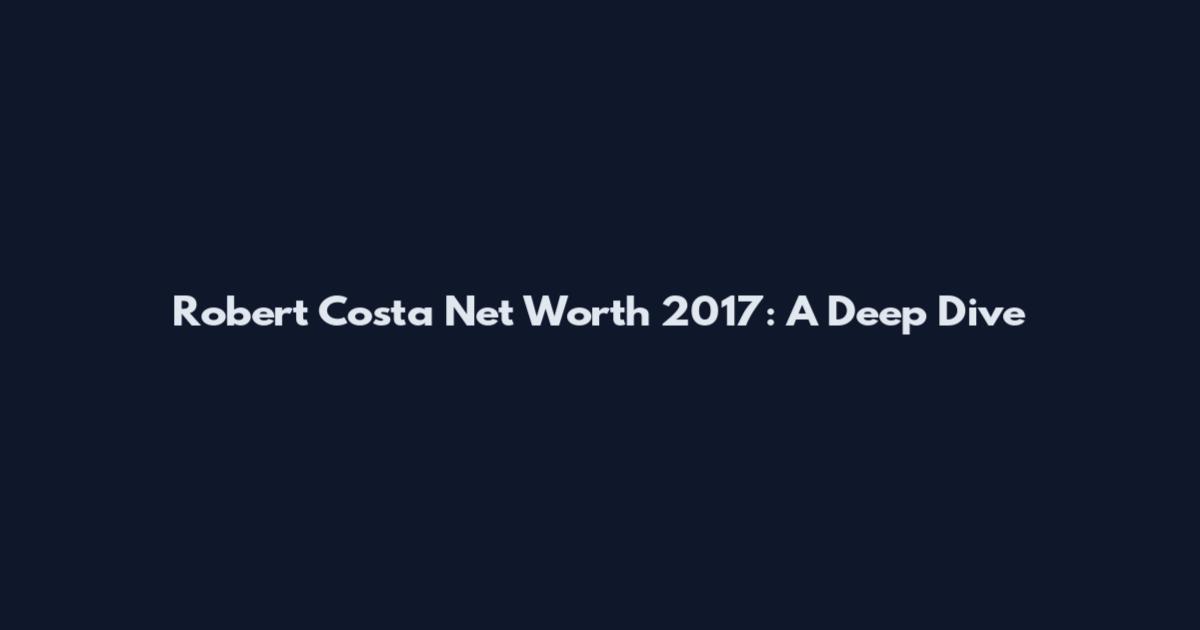 Robert Costa Net Worth 2017: A Deep Dive