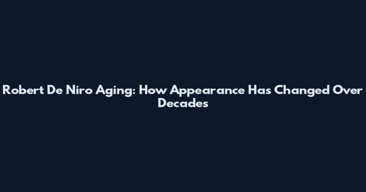 Robert De Niro Aging: How Appearance Has Changed Over Decades