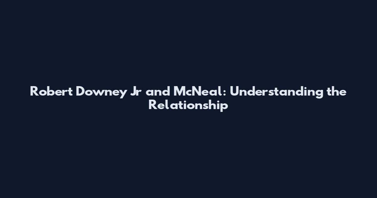 Robert Downey Jr and McNeal: Understanding the Relationship