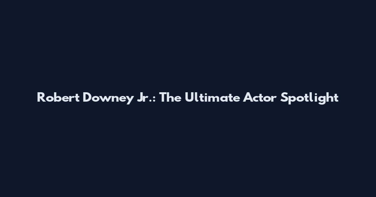 Robert Downey Jr.: The Ultimate Actor Spotlight