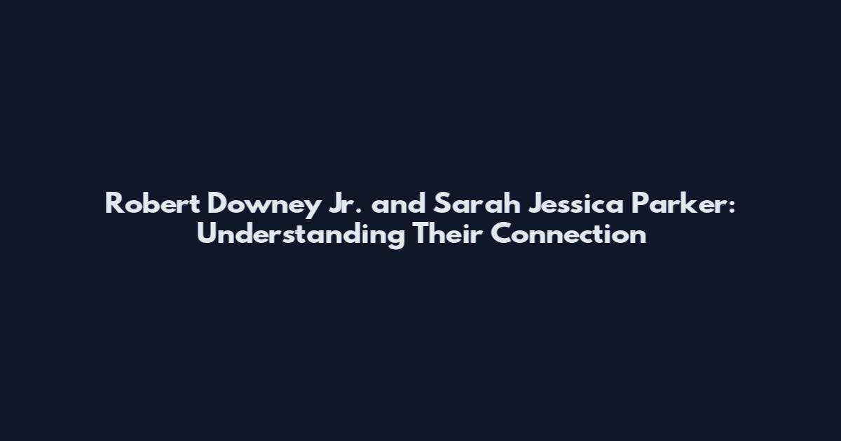 Robert Downey Jr. and Sarah Jessica Parker: Understanding Their Connection