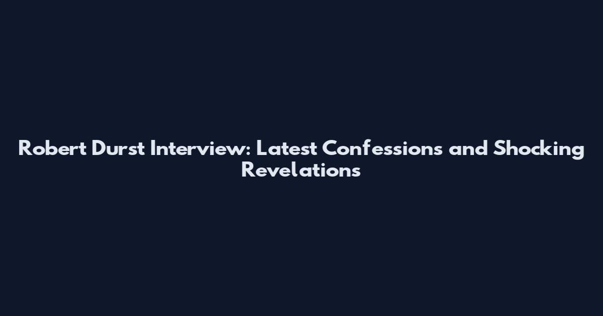 Robert Durst Interview: Latest Confessions and Shocking Revelations