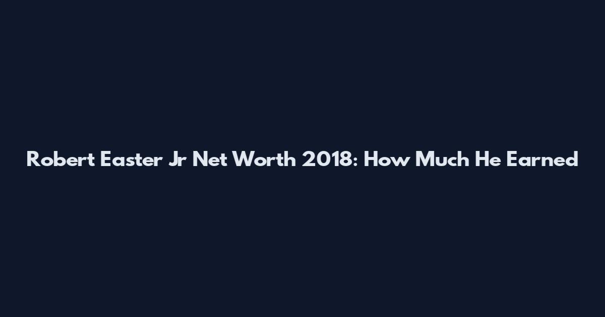 Robert Easter Jr Net Worth 2018: How Much He Earned