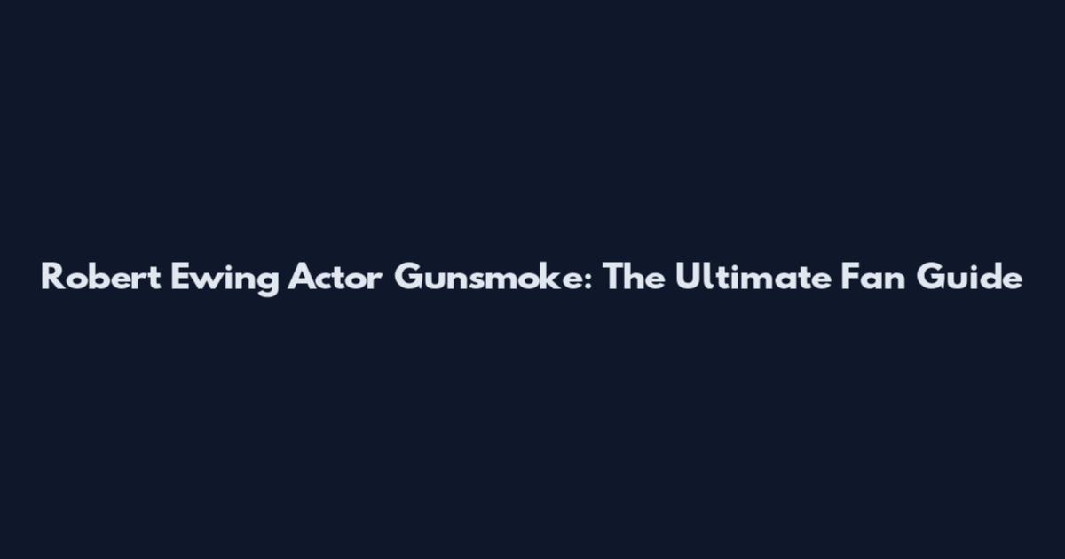 Robert Ewing Actor Gunsmoke: The Ultimate Fan Guide