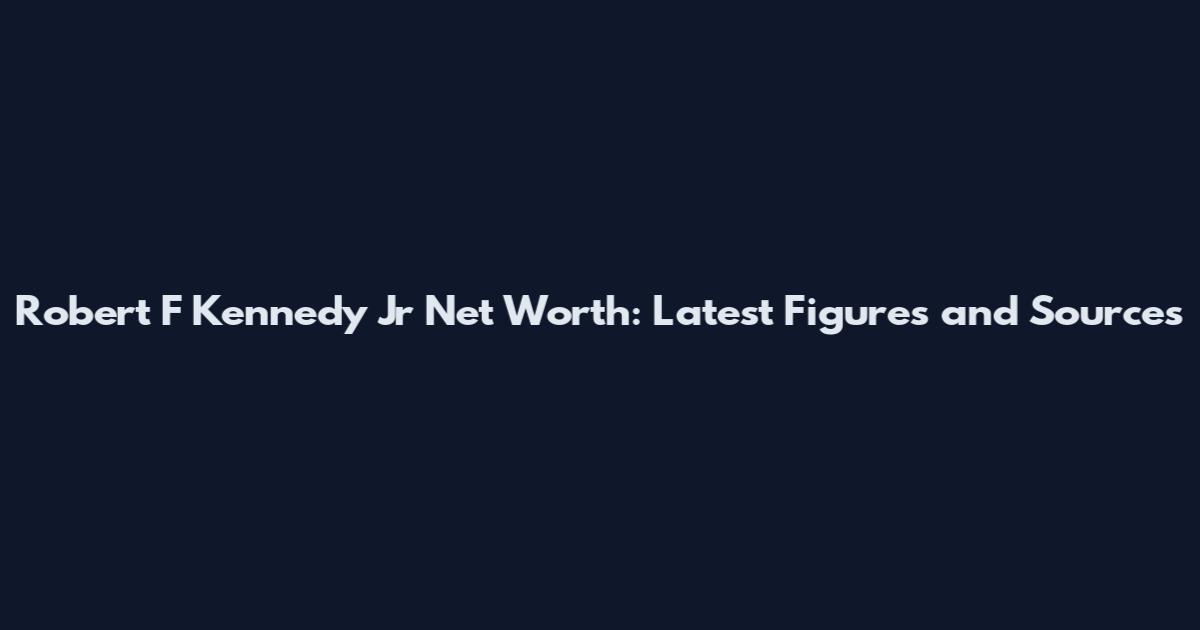 Robert F Kennedy Jr Net Worth: Latest Figures and Sources