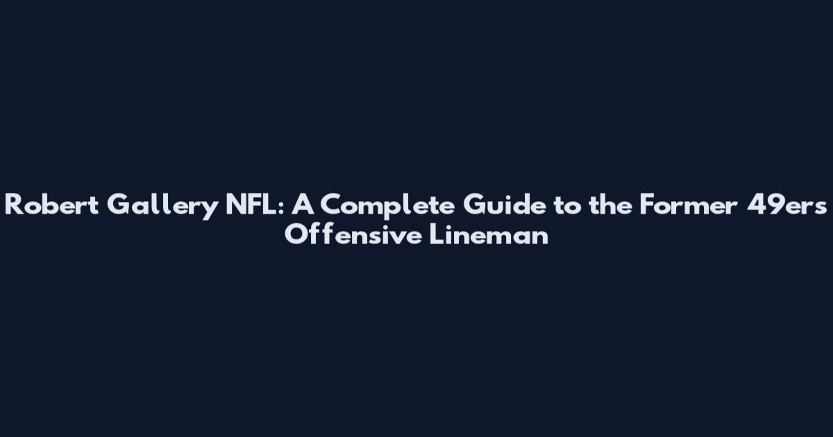 Robert Gallery NFL: A Complete Guide to the Former 49ers Offensive Lineman