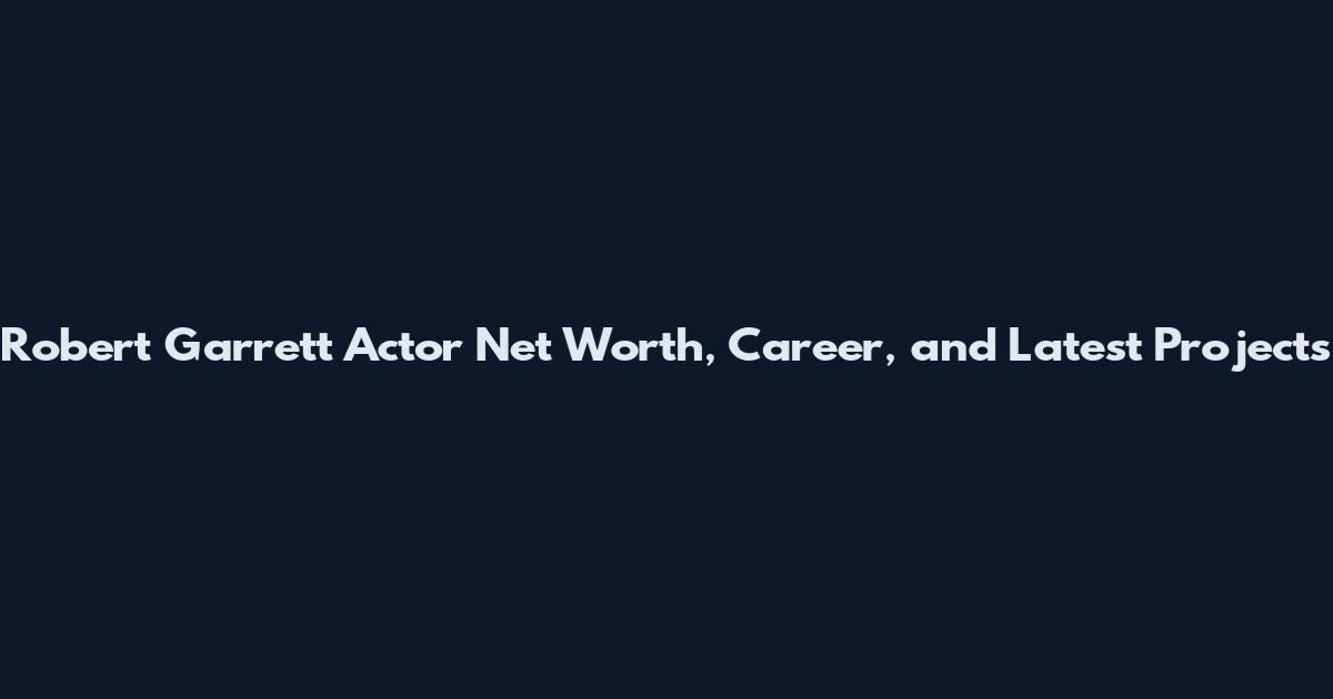Robert Garrett Actor Net Worth, Career, and Latest Projects