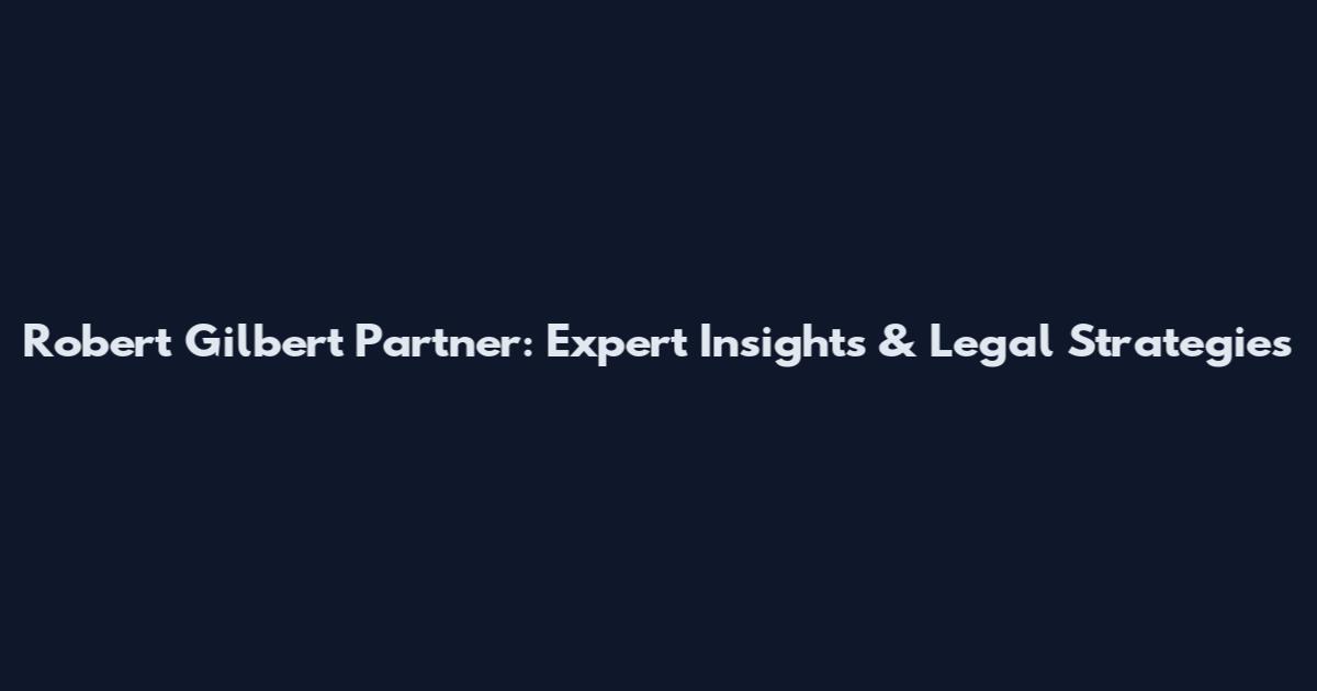 Robert Gilbert Partner: Expert Insights & Legal Strategies