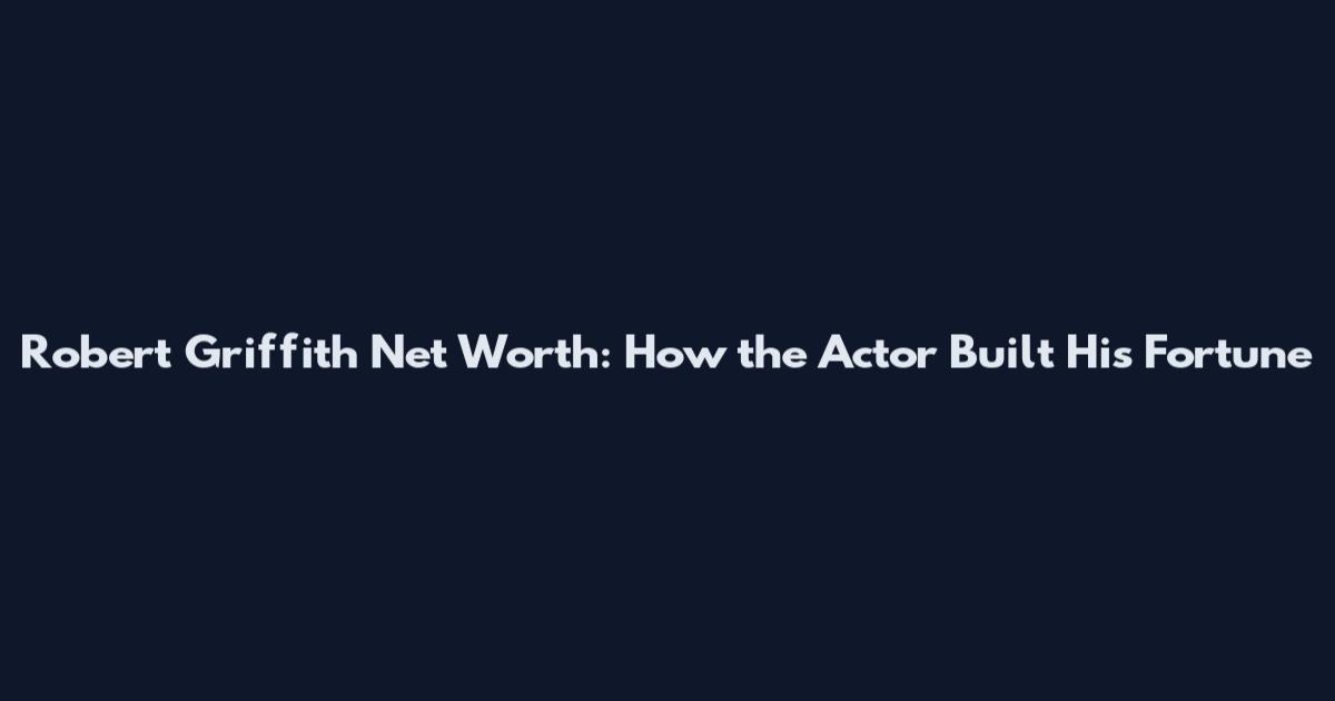 Robert Griffith Net Worth: How the Actor Built His Fortune