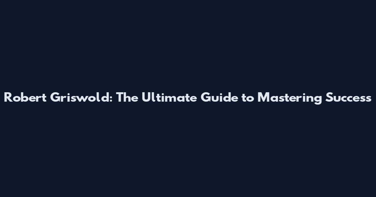 Robert Griswold: The Ultimate Guide to Mastering Success