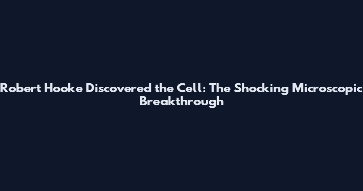 Robert Hooke Discovered the Cell: The Shocking Microscopic Breakthrough