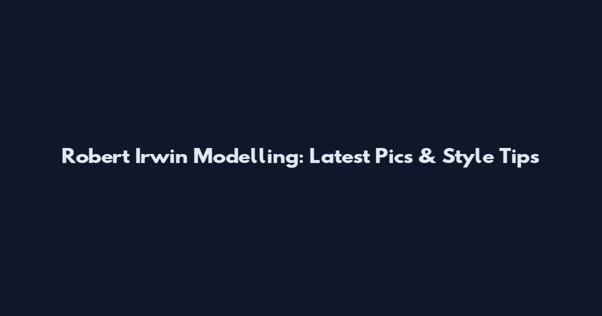 Robert Irwin Modelling: Latest Pics & Style Tips
