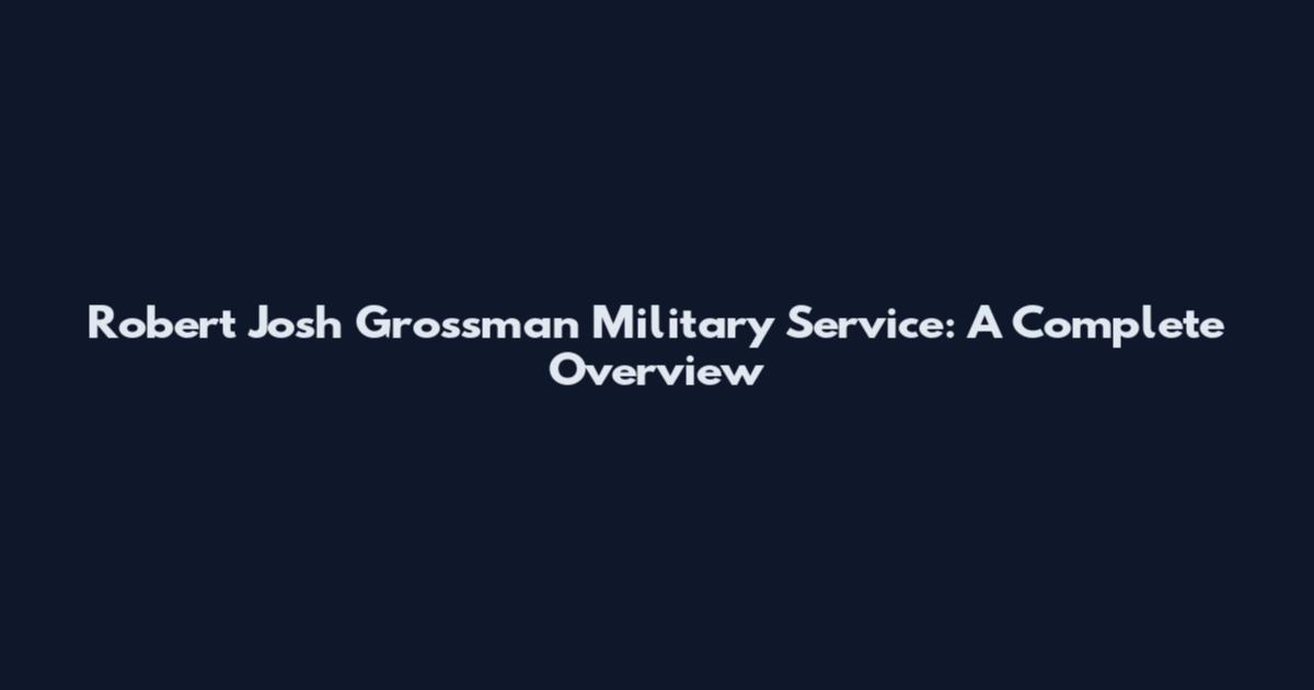 Robert Josh Grossman Military Service: A Complete Overview