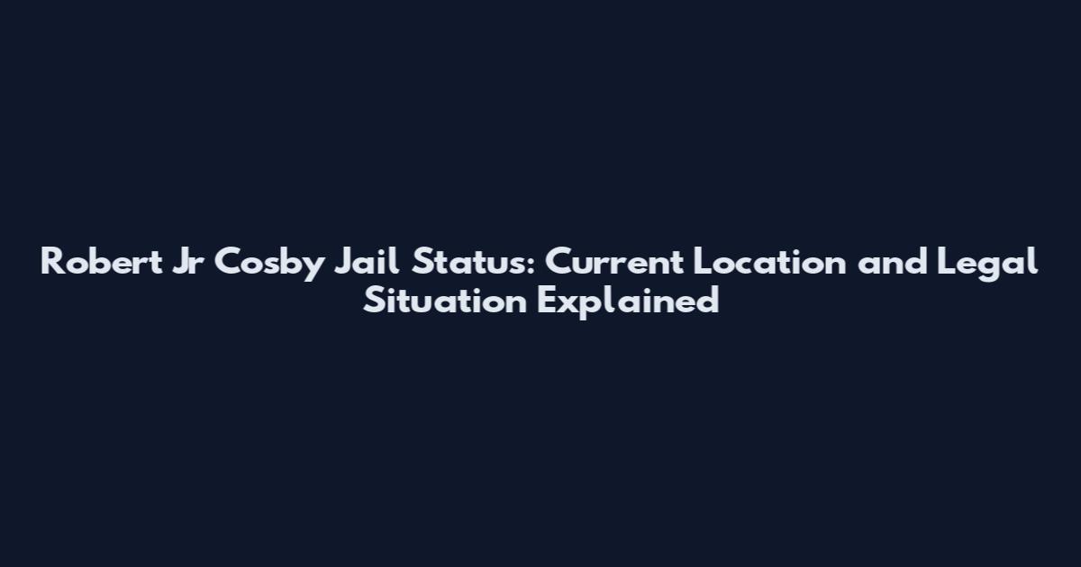 Robert Jr Cosby Jail Status: Current Location and Legal Situation Explained