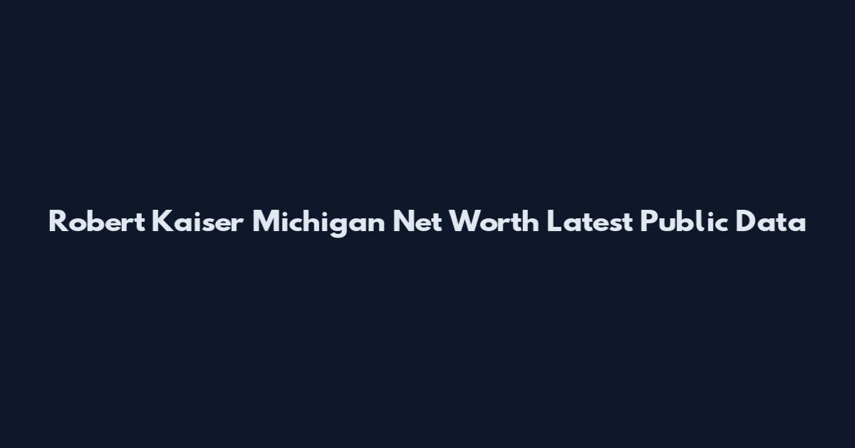 Robert Kaiser Michigan Net Worth Latest Public Data