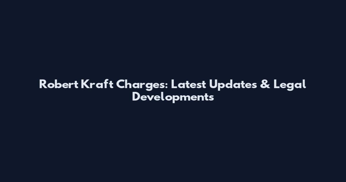 Robert Kraft Charges: Latest Updates & Legal Developments
