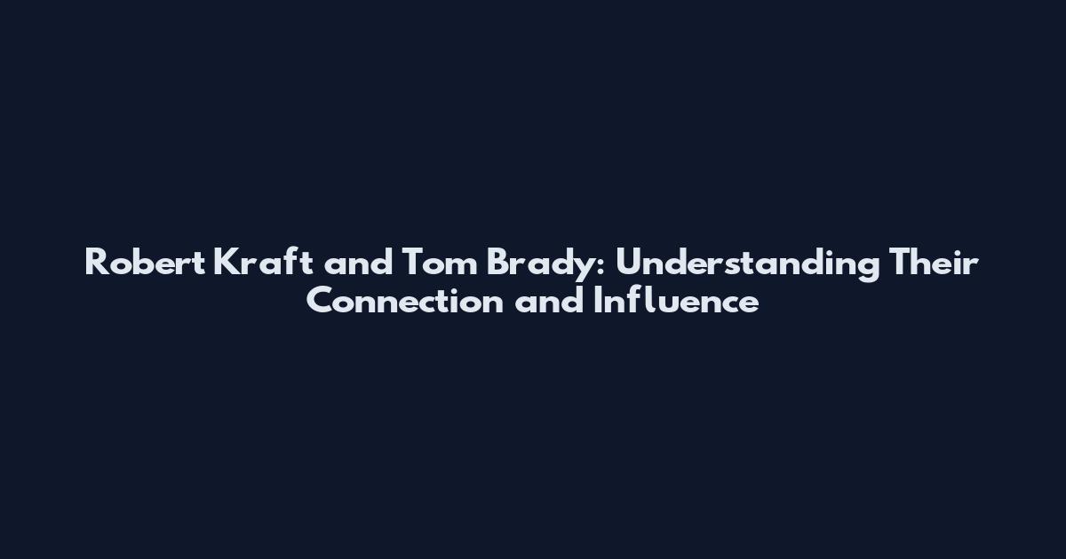 Robert Kraft and Tom Brady: Understanding Their Connection and Influence