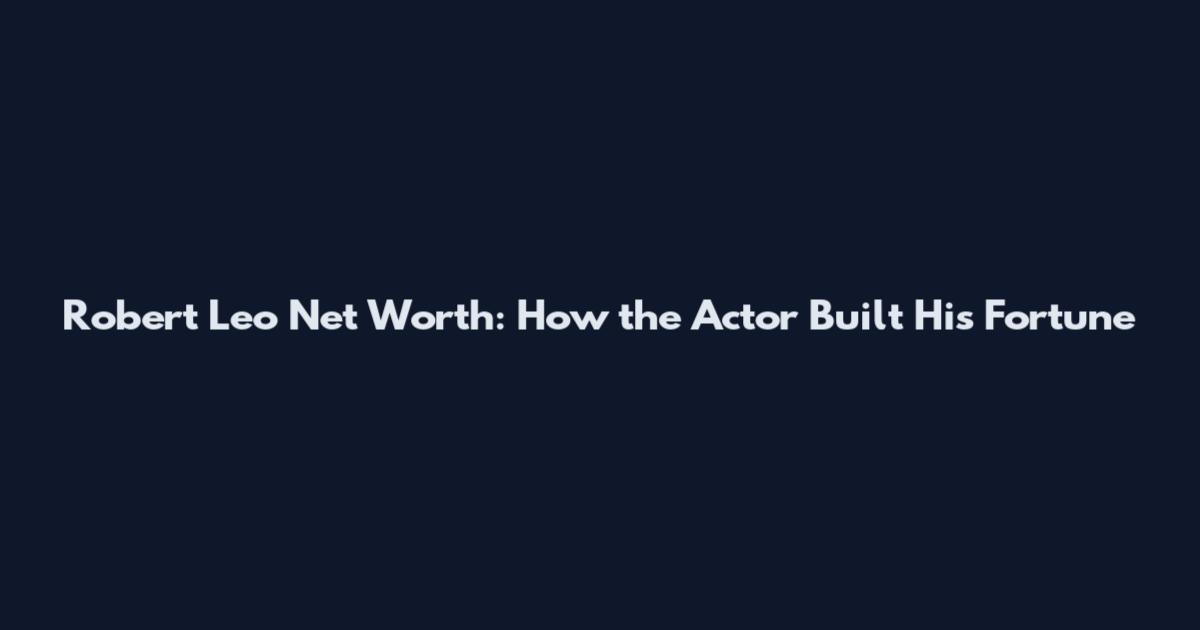 Robert Leo Net Worth: How the Actor Built His Fortune