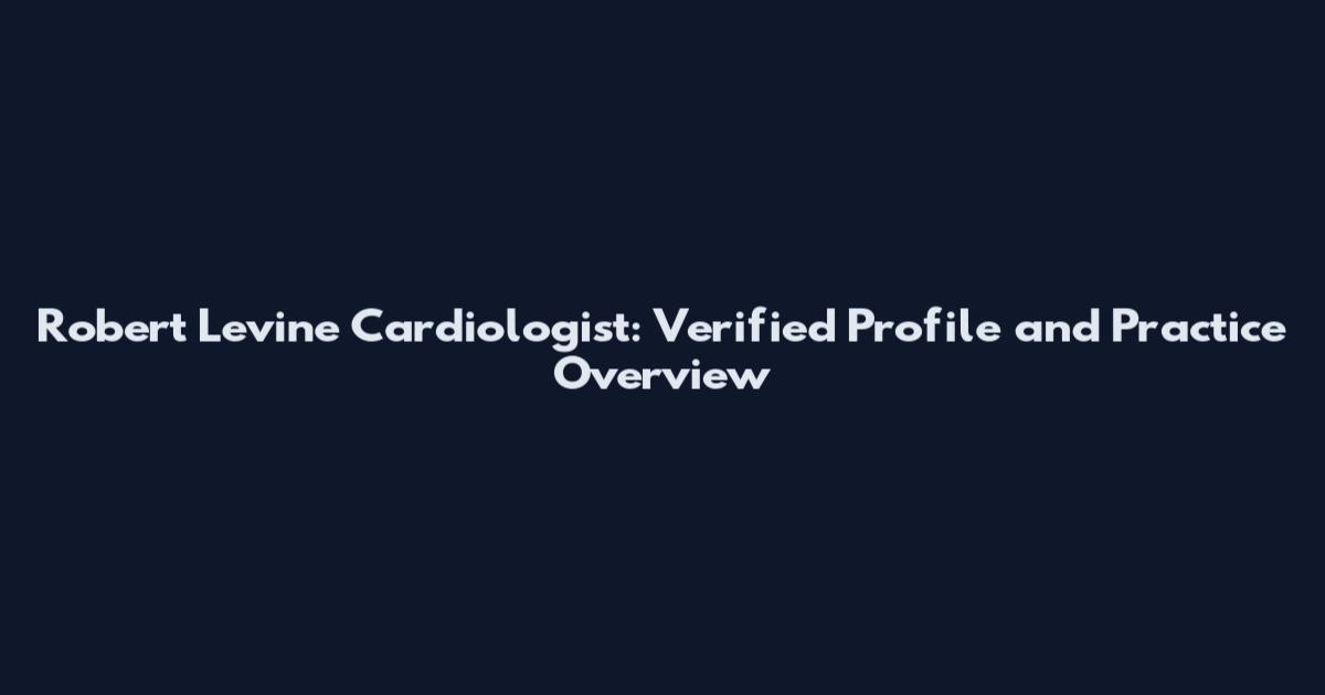 Robert Levine Cardiologist: Verified Profile and Practice Overview
