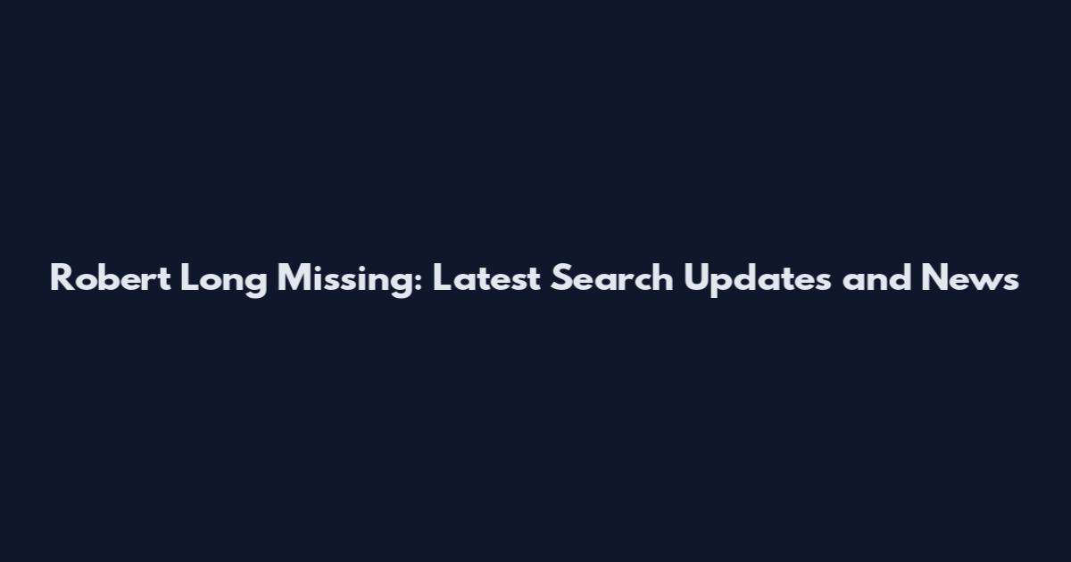 Robert Long Missing: Latest Search Updates and News
