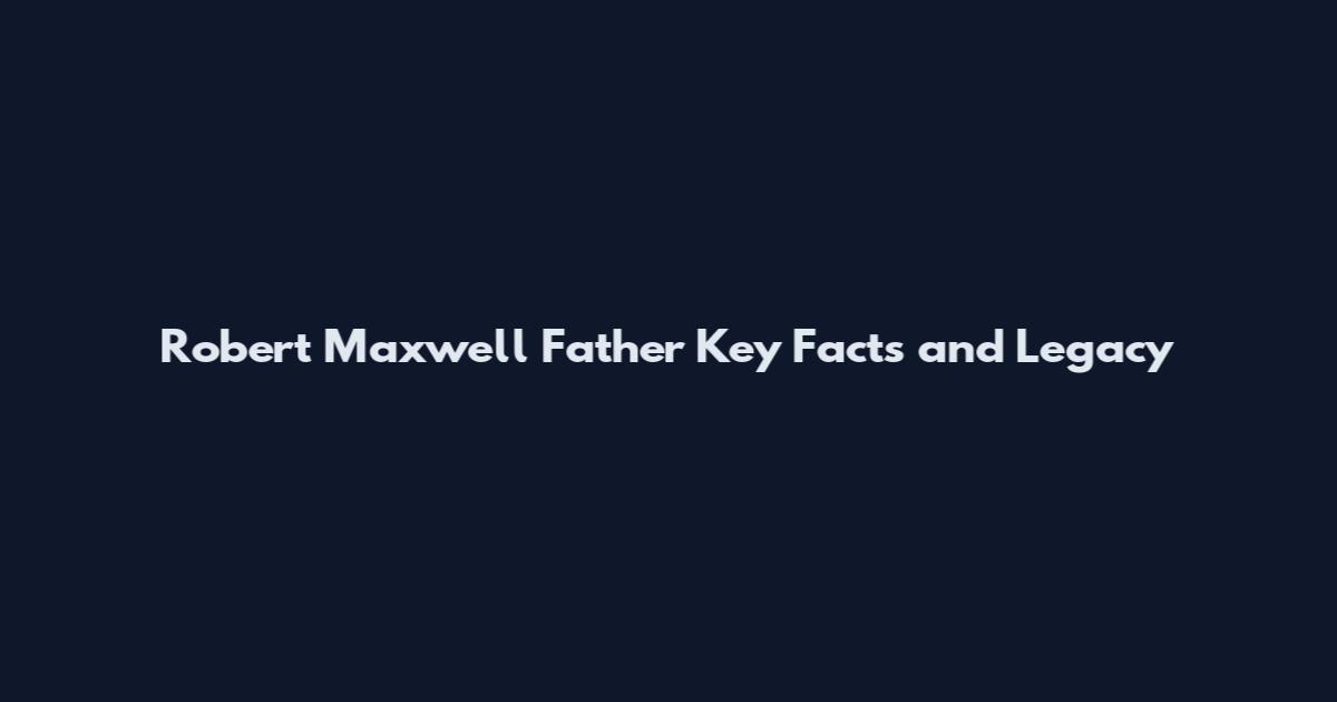 Robert Maxwell Father Key Facts and Legacy
