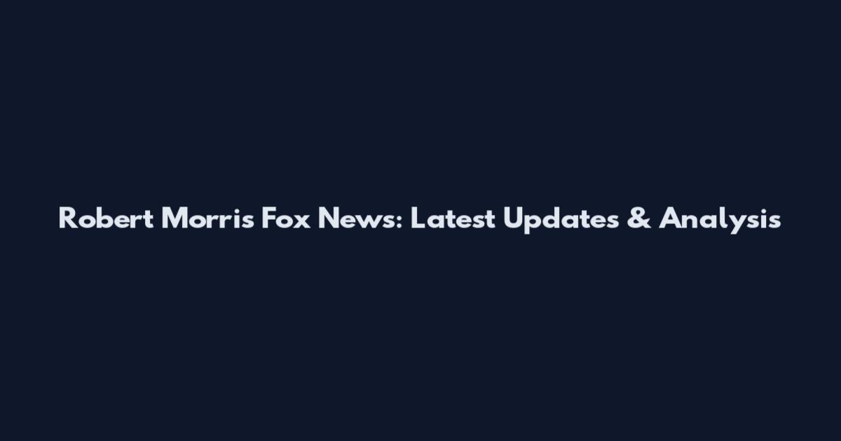 Robert Morris Fox News: Latest Updates & Analysis