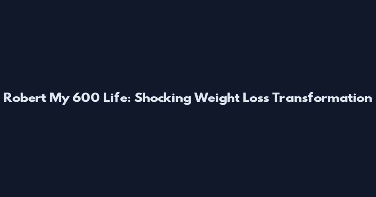 Robert My 600 Life: Shocking Weight Loss Transformation