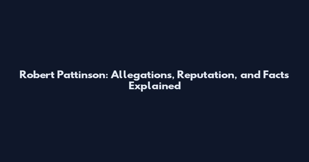 Robert Pattinson: Allegations, Reputation, and Facts Explained