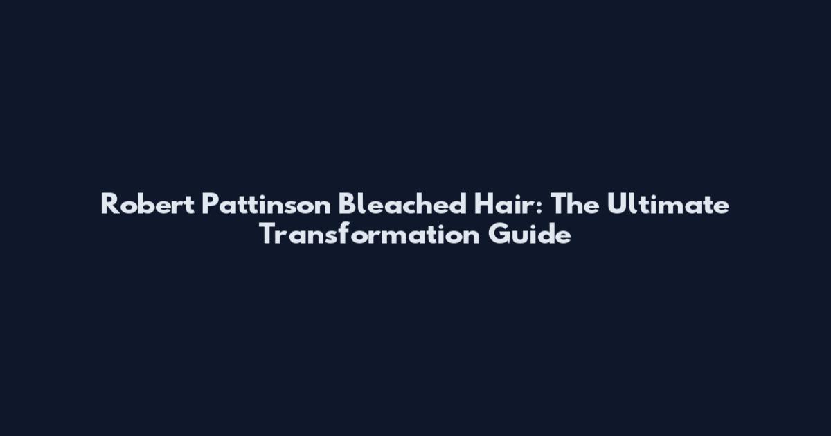 Robert Pattinson Bleached Hair: The Ultimate Transformation Guide