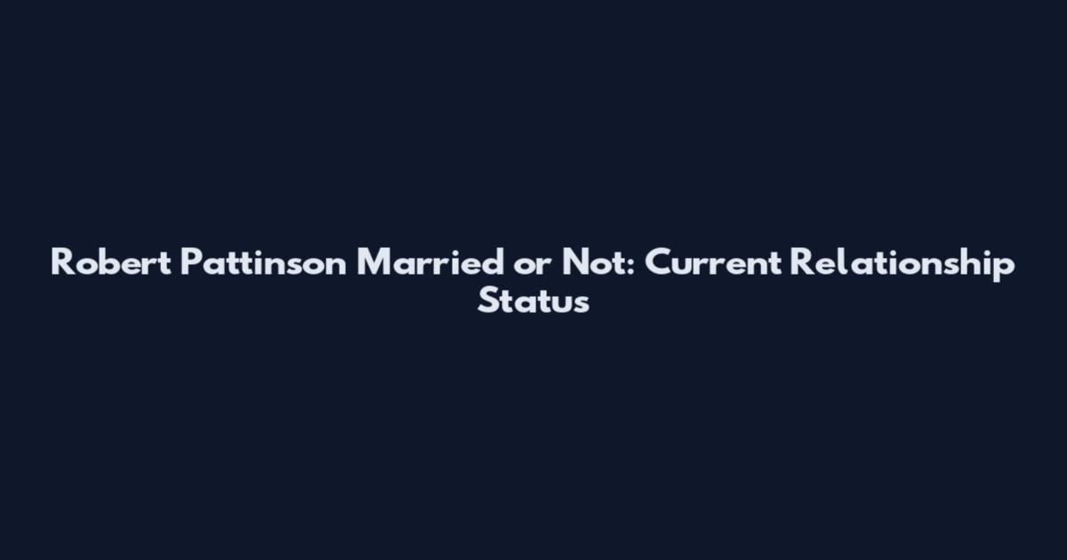 Robert Pattinson Married or Not: Current Relationship Status