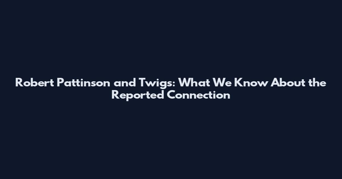 Robert Pattinson and Twigs: What We Know About the Reported Connection