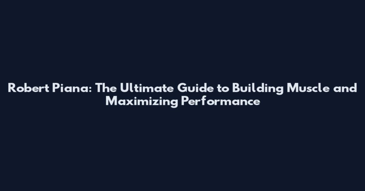 Robert Piana: The Ultimate Guide to Building Muscle and Maximizing Performance