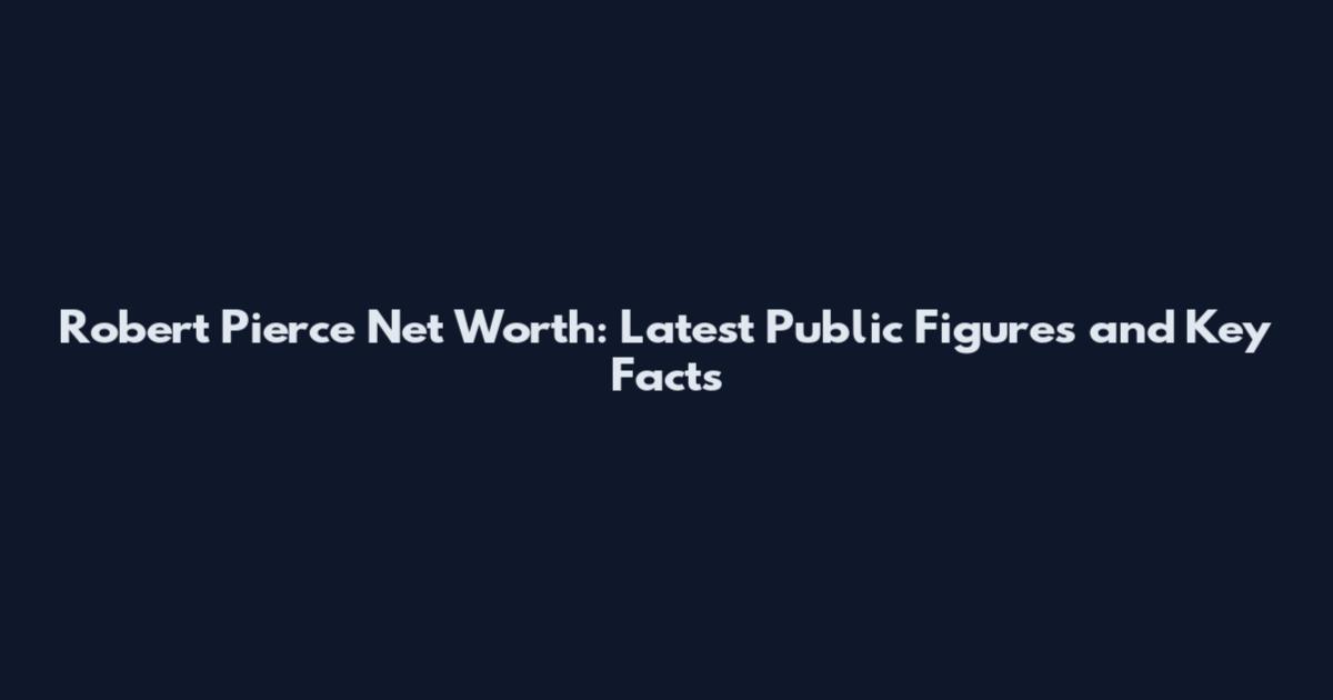 Robert Pierce Net Worth: Latest Public Figures and Key Facts