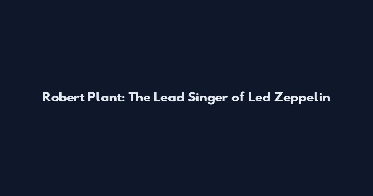 Robert Plant: The Lead Singer of Led Zeppelin