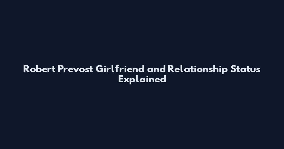 Robert Prevost Girlfriend and Relationship Status Explained