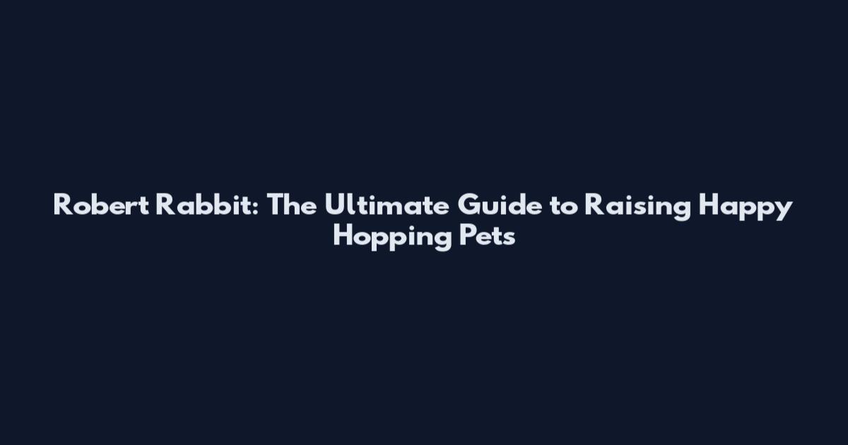 Robert Rabbit: The Ultimate Guide to Raising Happy Hopping Pets