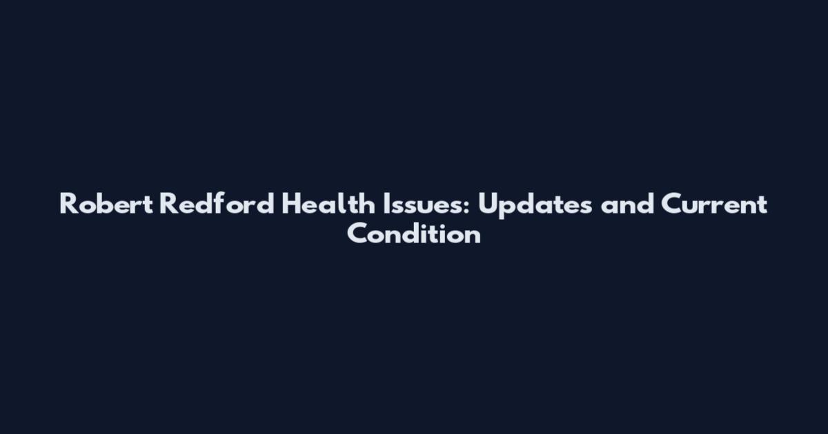 Robert Redford Health Issues: Updates and Current Condition