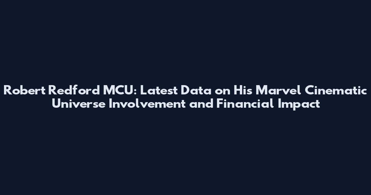 Robert Redford MCU: Latest Data on His Marvel Cinematic Universe Involvement and Financial Impact