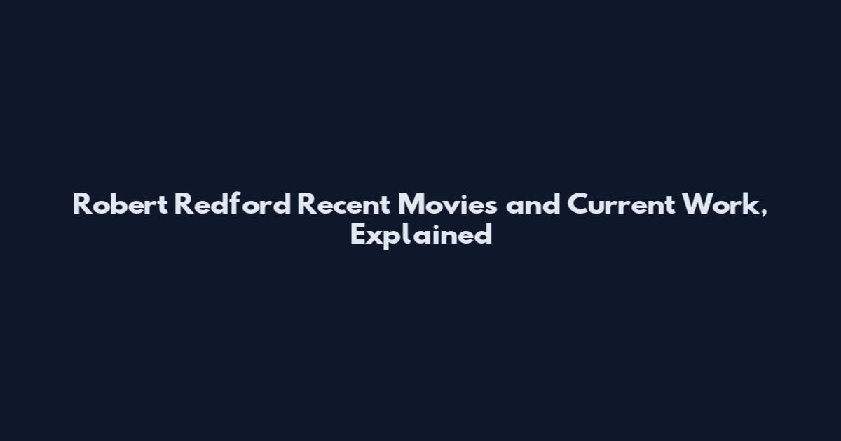 Robert Redford Recent Movies and Current Work, Explained