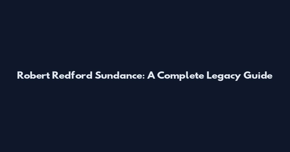 Robert Redford Sundance: A Complete Legacy Guide