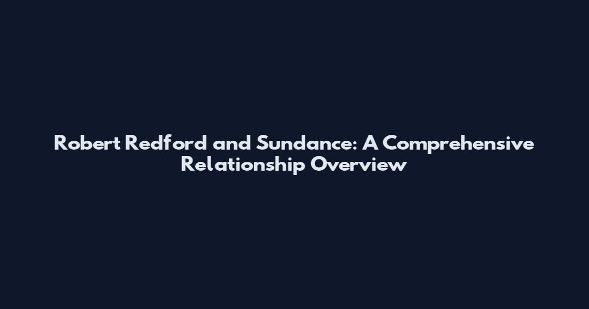 Robert Redford and Sundance: A Comprehensive Relationship Overview